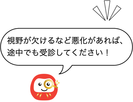 視野が欠けるなど悪化があれば、途中でも受診してください